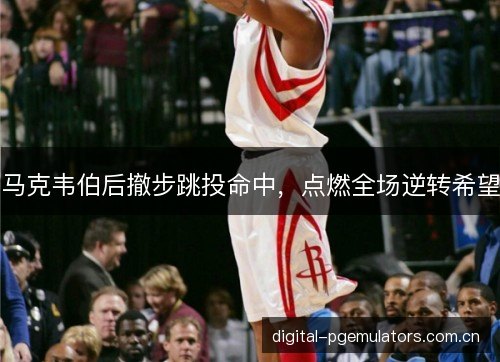 马克韦伯后撤步跳投命中，点燃全场逆转希望