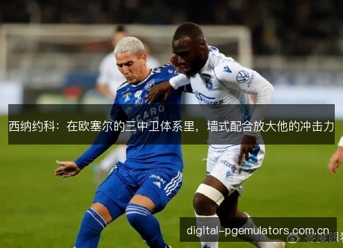 西纳约科:在欧塞尔的三中卫体系里,墙式配合放大他的冲击力 西纳约科:在欧塞尔的三中卫体系里,墙式配合放大他的冲击力