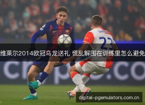维莱尔2014欧冠乌龙送礼 慌乱解围在训练里怎么避免