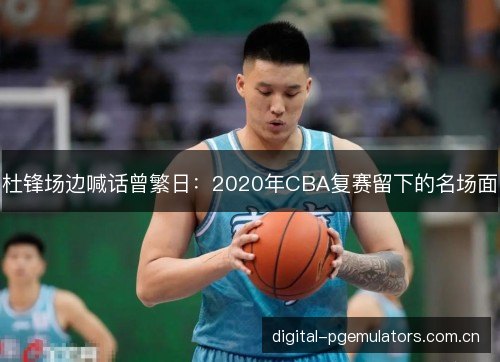 杜锋场边喊话曾繁日:2020年CBA复赛留下的名场面 杜锋场边喊话曾繁日:2020年CBA复赛留下的名场面